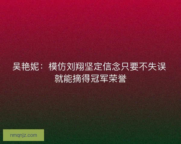 吴艳妮：模仿刘翔坚定信念只要不失误 就能摘得冠军荣誉