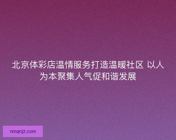 北京体彩店温情服务打造温暖社区 以人为本聚集人气促和谐发展