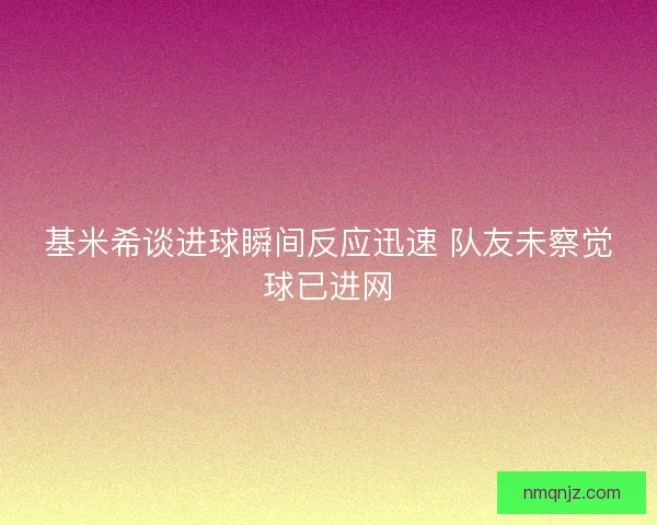 基米希谈进球瞬间反应迅速 队友未察觉球已进网