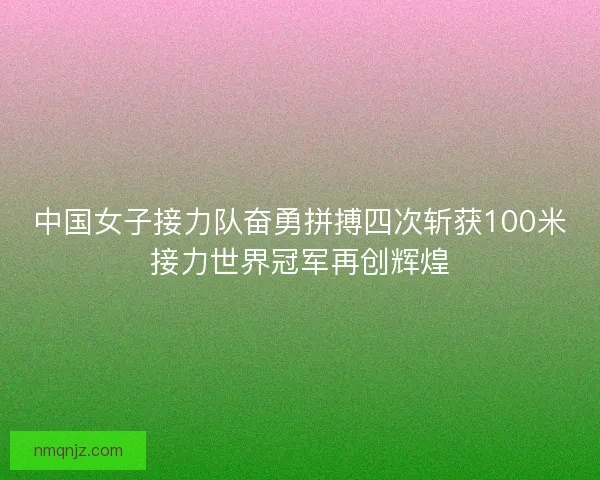 中国女子接力队奋勇拼搏四次斩获100米接力世界冠军再创辉煌