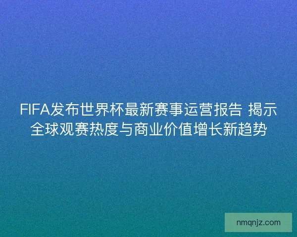 FIFA发布世界杯最新赛事运营报告 揭示全球观赛热度与商业价值增长新趋势