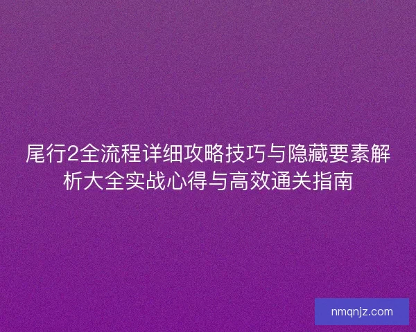 尾行2全流程详细攻略技巧与隐藏要素解析大全实战心得与高效通关指南