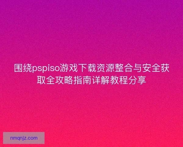 围绕pspiso游戏下载资源整合与安全获取全攻略指南详解教程分享