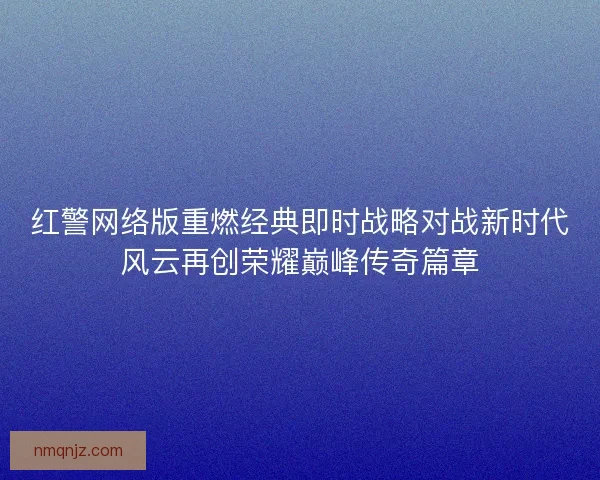 红警网络版重燃经典即时战略对战新时代风云再创荣耀巅峰传奇篇章