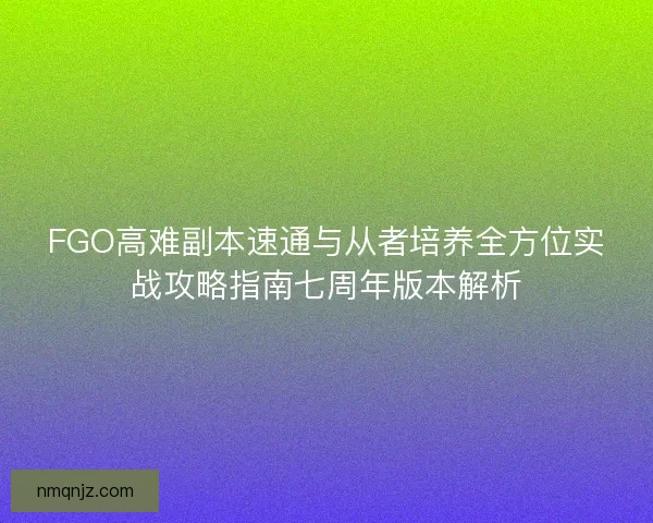 FGO高难副本速通与从者培养全方位实战攻略指南七周年版本解析