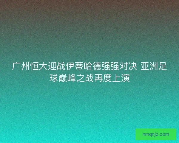 广州恒大迎战伊蒂哈德强强对决 亚洲足球巅峰之战再度上演