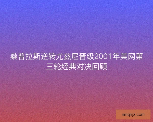 桑普拉斯逆转尤兹尼晋级2001年美网第三轮经典对决回顾