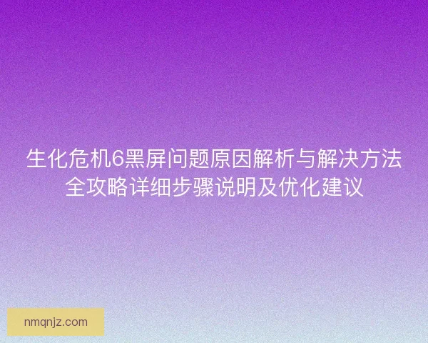 生化危机6黑屏问题原因解析与解决方法全攻略详细步骤说明及优化建议
