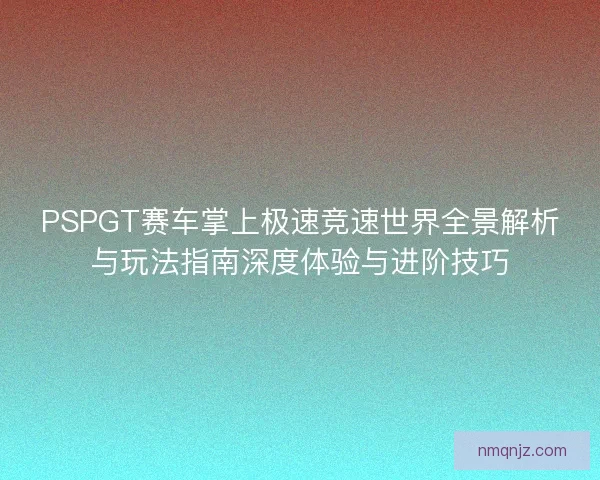 PSPGT赛车掌上极速竞速世界全景解析与玩法指南深度体验与进阶技巧